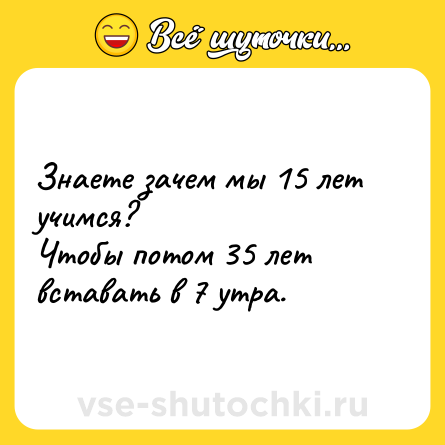 Шутка: Знаете зачем мы 15 лет учимся?<br>Чтобы потом 35 лет вставать в 7 утра.