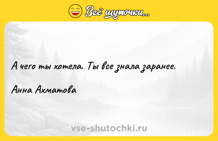 Цитата: А чего ты хотела. Ты все знала заранее.Анна Ахматова