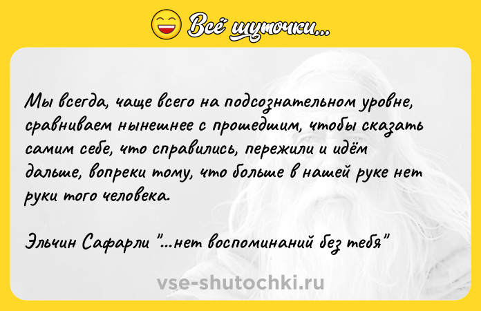 Цитата: Мы всегда, чаще всего на подсознательном уровне, сравниваем нынешнее с прошедшим, чтобы сказать самим себе, что справились, пережили и идём дальше, вопреки тому, что больше в нашей руке нет руки того человека.Эльчин Сафарли ...нет воспоминаний без тебя