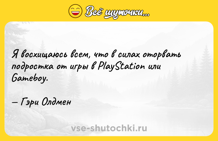 Цитата: Я восхищаюсь всем, что в силах оторвать подростка от игры в PlayStation или Gameboy. Гэри Олдмен