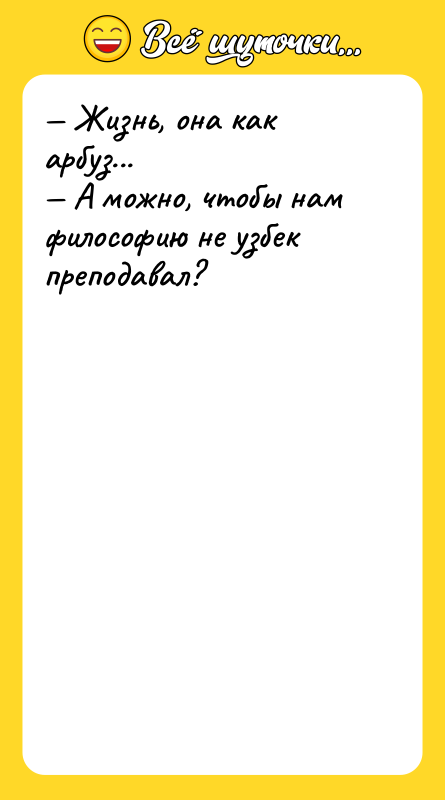 — Жизнь, она как арбуз...   — А можно,