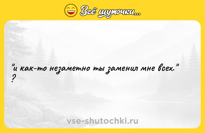 Цитата: и как-то незаметно ты заменил мне всех. ?