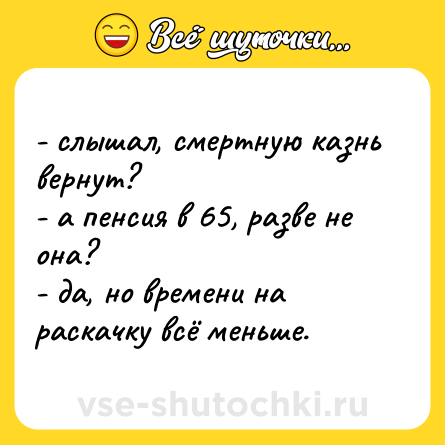 Шутка: - слышал, смертную казнь вернут?<br>- а пенсия в 65, разве не она?<br>- да, но времени на раскачку всё меньше.