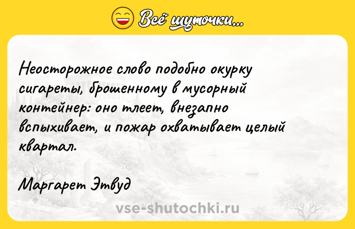 Цитата: Неосторожное слово подобно окурку сигареты, брошенному в мусорный контейнер: оно тлеет, внезапно вспыхивает, и пожар охватывает целый квартал.Маргарет Этвуд