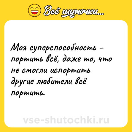 Шутка: Моя суперспособность – портить всё, даже то, что не смогли испортить другие любители всё портить.