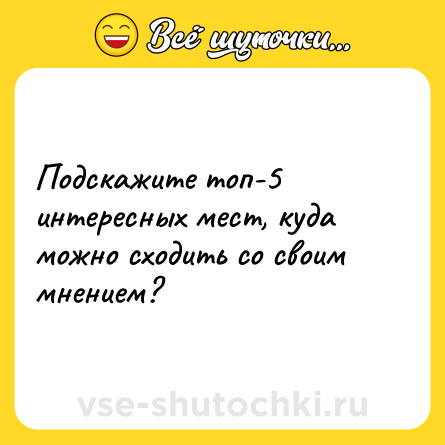 Шутка: Подскажите топ-5 интересных мест, куда можно сходить со своим мнением?