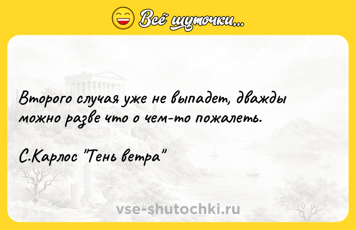Цитата: Второго случая уже не выпадет, дважды можно разве что о чем-то пожалеть. С.Карлос Тень ветра