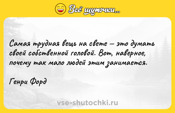 Цитата: Самая трудная вещь на свете это думать своей собственной головой. Вот, наверное, почему так мало людей этим занимается.Генри Форд