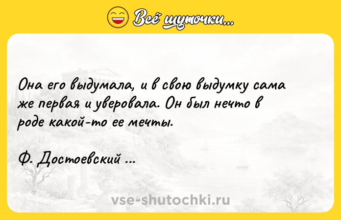 Цитата: Она его выдумала, и в свою выдумку сама же первая и уверовала. Он был нечто в роде какой-то ее мечты. Ф. Достоевский Бесы