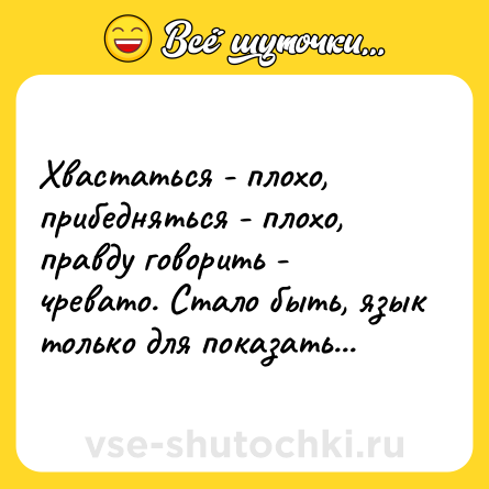 Шутка: Хвастаться - плохо, прибедняться - плохо, правду говорить - чревато. Стало быть, язык только для показать...