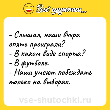 Шутка: - Слышал, наши вчера опять проиграли?<br>- В каком виде спорта?<br>- В футболе.<br>- Наши умеют побеждать только на выборах.
