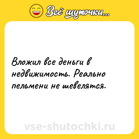 Шутка: Вложил все деньги в недвижимость. Реально пельмени не шевелятся.