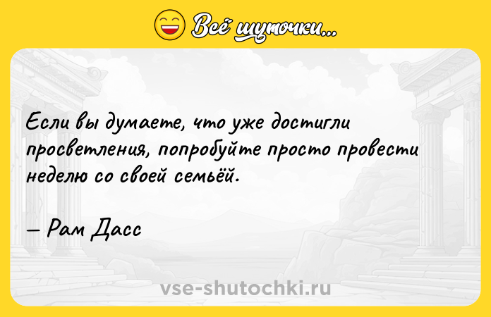 Цитата: Если вы думаете, что уже достигли просветления, попробуйте просто провести неделю со своей семьёй. Рам Дасс