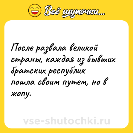 Шутка: После развала великой страны, каждая из бывших братских республик пошла своим путем, но в жопу.