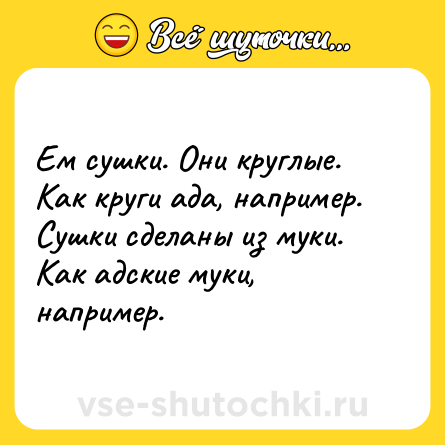 Шутка: Ем сушки. Они круглые. Как круги ада, например. Сушки сделаны из муки. Как адские муки, например.