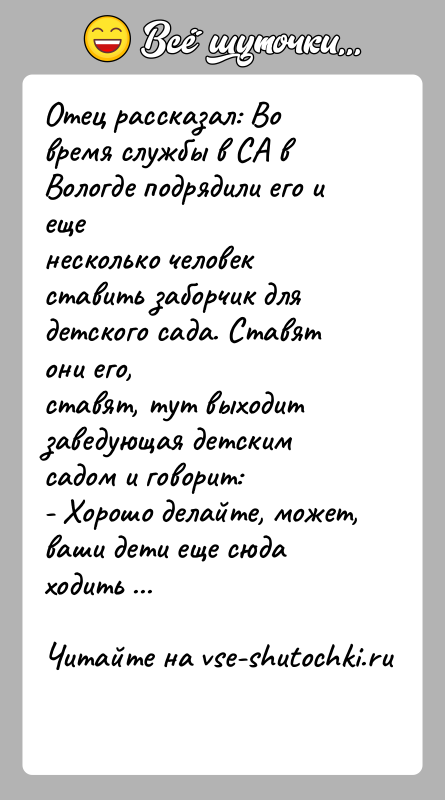 История: Отец рассказал: Во время службы в СА в Вологде подрядили его и ещенесколько человек ставить заборчик для детского сада. Ставят