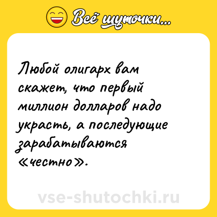 Шутка: Любой олигарх вам скажет, что первый миллион долларов надо украсть, а последующие зарабатываются «честно».