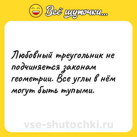 Шутка: Любовный треугольник не подчиняется зaконaм геометрии. Все углы в нём могут быть тупыми.