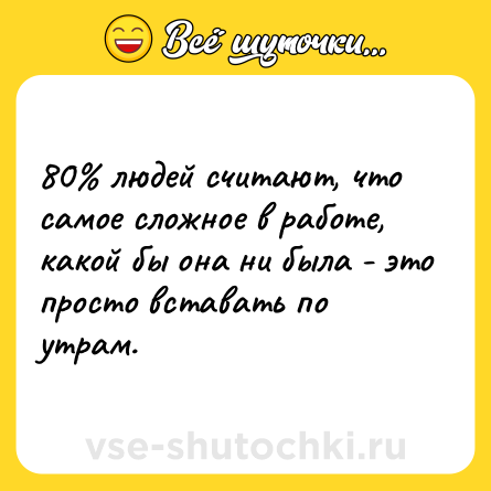 Шутка: 80% людей считают, что самое сложное в работе, какой бы она ни была - это просто вставать по утрам.