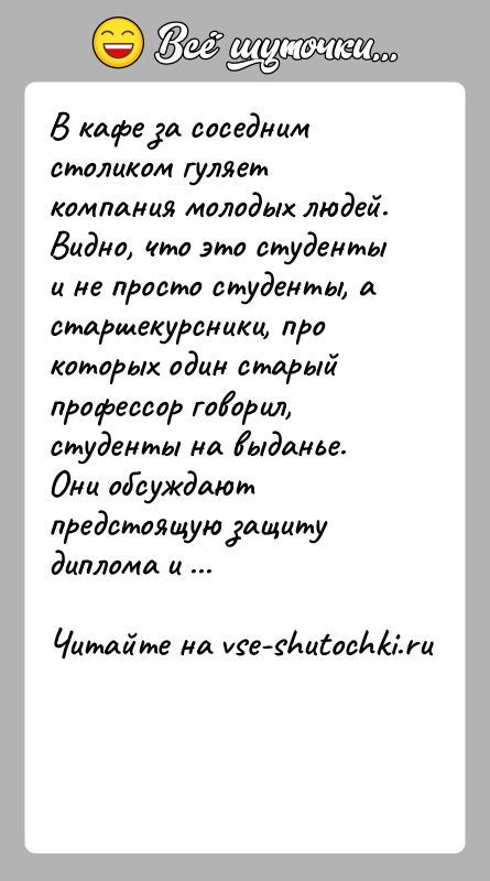 История: В кафе за соседним столиком гуляет компания молодых людей. Видно, что это студенты и не просто студенты, а старшекурсники, про