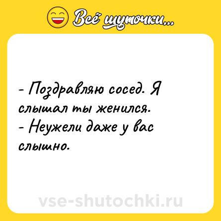 Шутка: - Поздравляю сосед. Я слышал ты женился. <br>- Неужели даже у вас слышно.