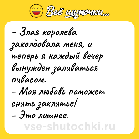 Шутка: Злая королева заколдовала меня, и теперь я каждый вечер вынужден заливаться пивасом. Моя любовь поможет снять заклятье! Это лишнее.