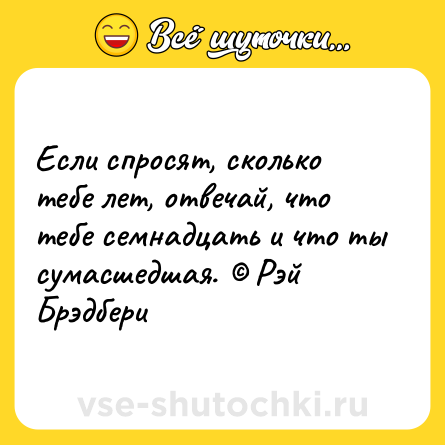 Шутка: Если спросят, сколько тебе лет, отвечай, что тебе семнадцать и что ты сумасшедшая. © Рэй Брэдбери
