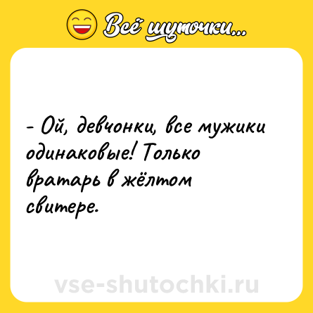 Шутка: - Ой, девчонки, все мужики одинаковые! Только вратарь в жёлтом свитере.