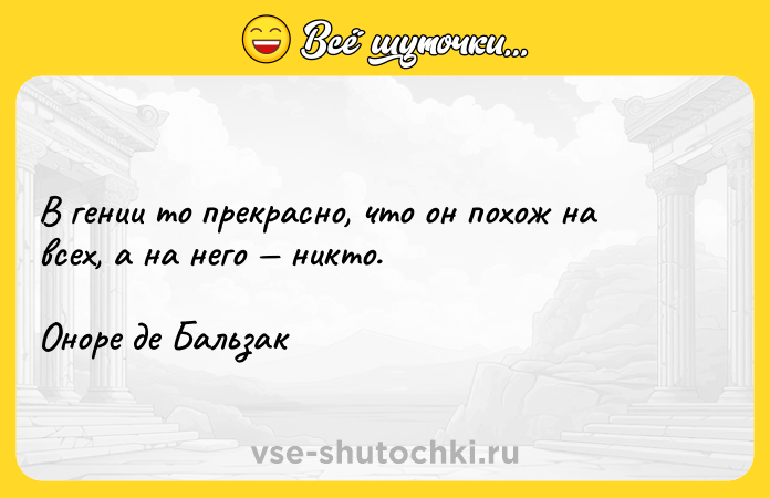 Цитата: В гении то прекрасно, что он похож на всех, а на него никто.Оноре де Бальзак