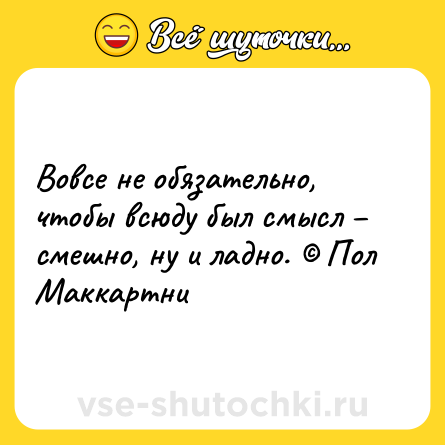 Шутка: Вовсе не обязательно, чтобы всюду был смысл – смешно, ну и ладно. © Пол Маккартни