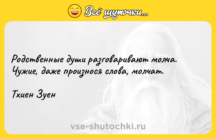 Цитата: Родственные души разговаривают молча. Чужие, даже произнося слова, молчат.Тхиен Зуен
