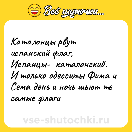 Шутка: Каталонцы рвут испанский флаг,<br>Испанцы-  каталонский.<br>И только одесситы Фима и Сема день и ночь шьют те самые флаги