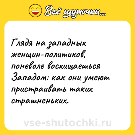 Шутка: Глядя на западных женщин-политиков, поневоле восхищаешься Западом: как они умеют пристраивать таких страшненьких.