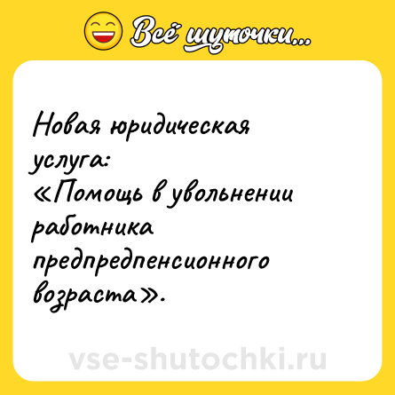 Шутка: Новая юридическая услуга: <br>«Помощь в увольнении работника предпредпенсионного возраста».
