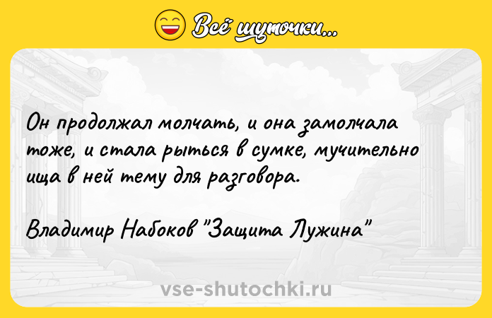Цитата: Он продолжал молчать, и она замолчала тоже, и стала рыться в сумке, мучительно ища в ней тему для разговора.Владимир Набоков Защита Лужина