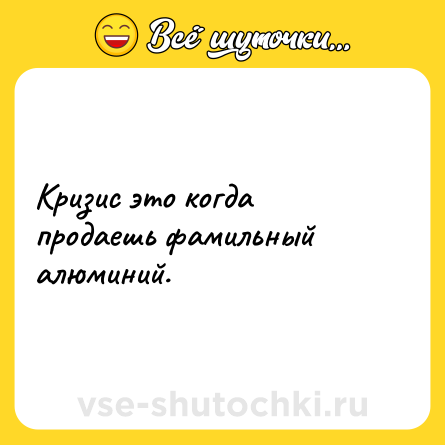 Шутка: Кризис это когда продаешь фамильный алюминий.