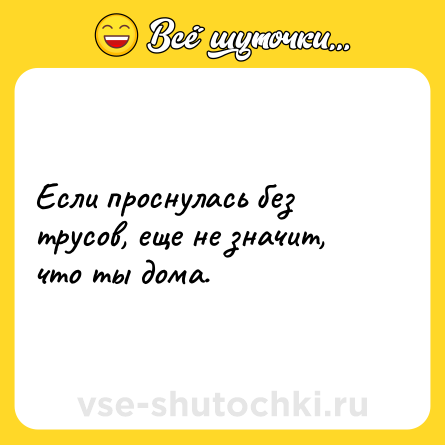 Шутка: Если проснулась без трусов, еще не значит, что ты дома.