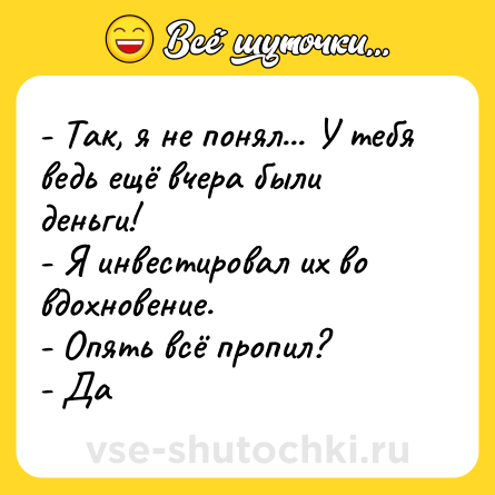 Шутка: - Так, я не понял... У тебя ведь ещё вчера были деньги! <br>- Я инвестировал их во вдохновение. <br>- Опять всё пропил? <br>- Да