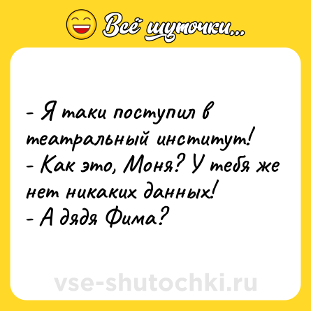 Шутка: - Я таки поступил в театральный институт!<br>- Как это, Моня? У тебя же нет никаких данных!<br>- А дядя Фима?