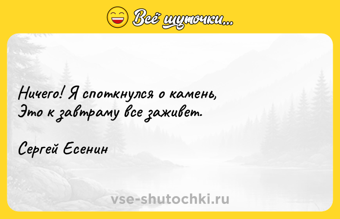 Цитата: Ничего! Я споткнулся о камень,Это к завтраму все заживет.Сергей Есенин