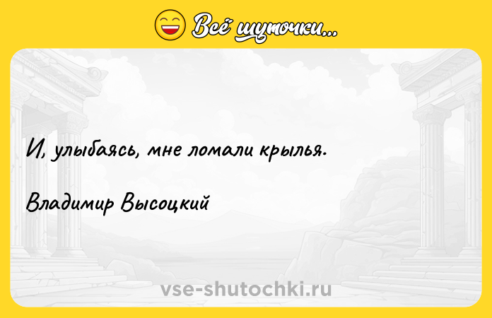 Цитата: И, улыбаясь, мне ломали крылья.Владимир Высоцкий