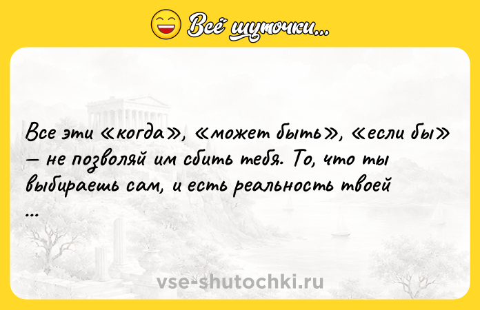 Цитата: Все эти когда , может быть , если бы не позволяй им сбить тебя. То, что ты выбираешь сам, и есть реальность твоей вселенной! Гуррен Лаганн