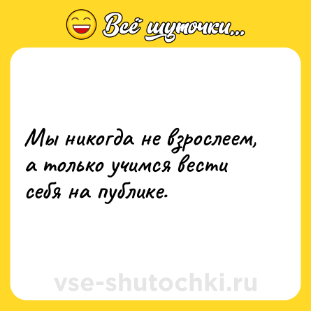 Шутка: Мы никогда не взрослеем, а только учимся вести себя на публике.