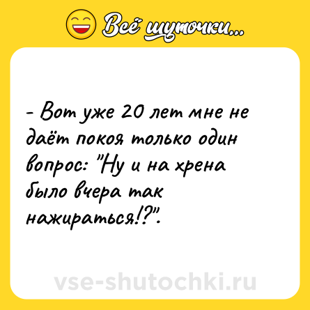 Шутка: - Вот уже 20 лет мне не даёт покоя только один вопрос: 