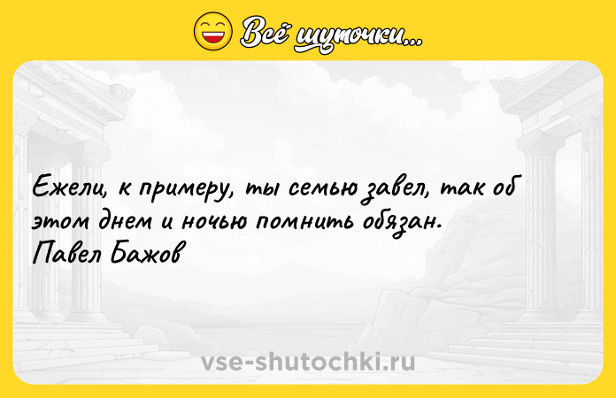 Цитата: Ежели, к примеру, ты семью завел, так об этом днем и ночью помнить обязан. Павел Бажов