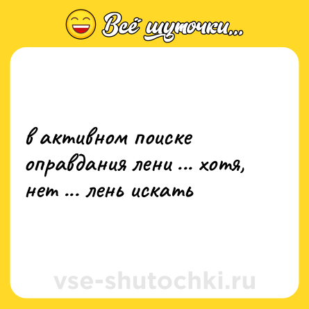 Шутка: в активном поиске оправдания лени ... хотя, нет ... лень искать