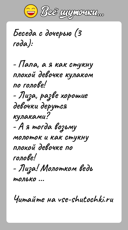 История: Беседа с дочерью (3 года):- Папа, а я как стукну плохой девочке кулаком по голове!- Лиза, разве хорошие девочки дерутся