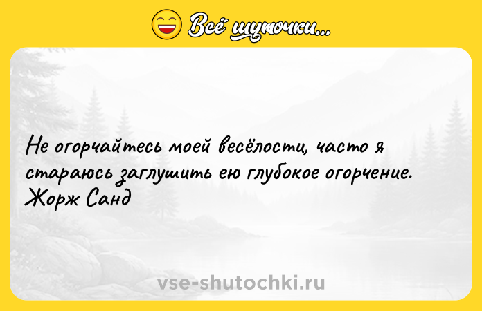 Цитата: Не огорчайтесь моей весёлости, часто я стараюсь заглушить ею глубокое огорчение.Жорж Санд