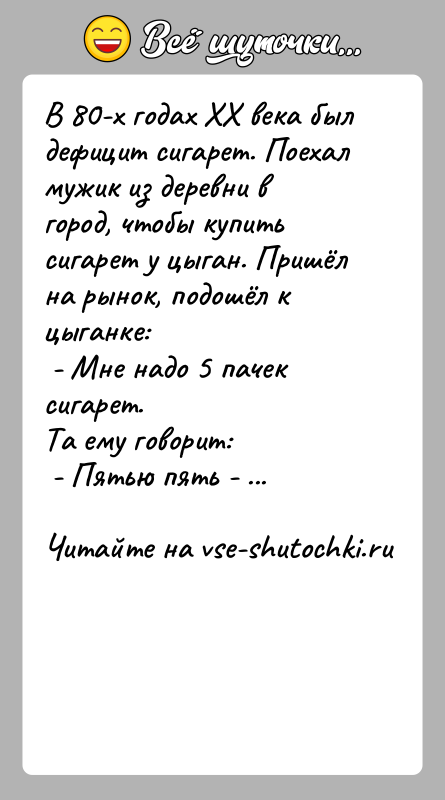 История: В 80-х годах ХХ века был дефицит сигарет. Поехал мужик из деревни в город, чтобы купить сигарет у цыган. Пришёл