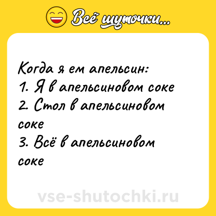 Шутка: Когда я ем апельсин:<br>1. Я в апельсиновом соке<br>2. Стол в апельсиновом соке<br>3. Всё в апельсиновом соке